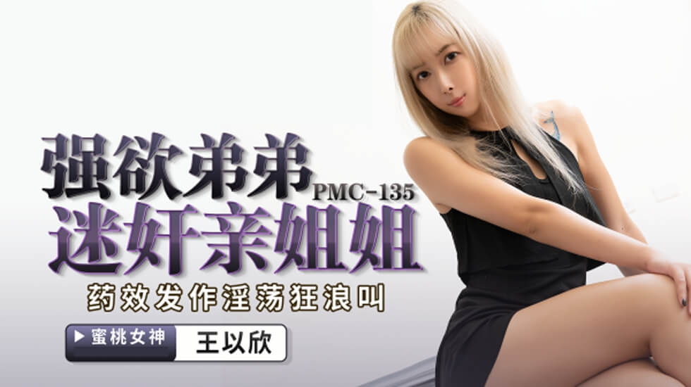 PMC135 强欲弟弟迷奸亲姐姐 药效发作淫荡狂浪叫 王以欣